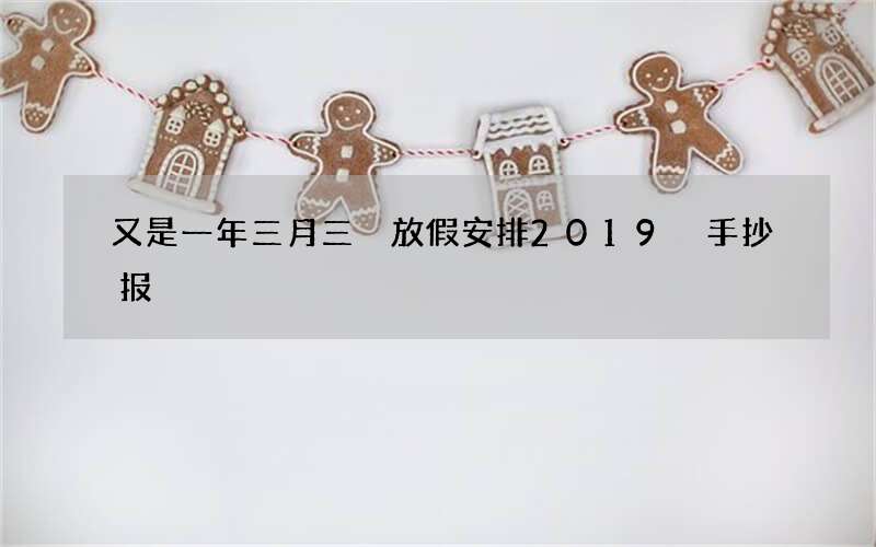 又是一年三月三 放假安排2019 手抄报